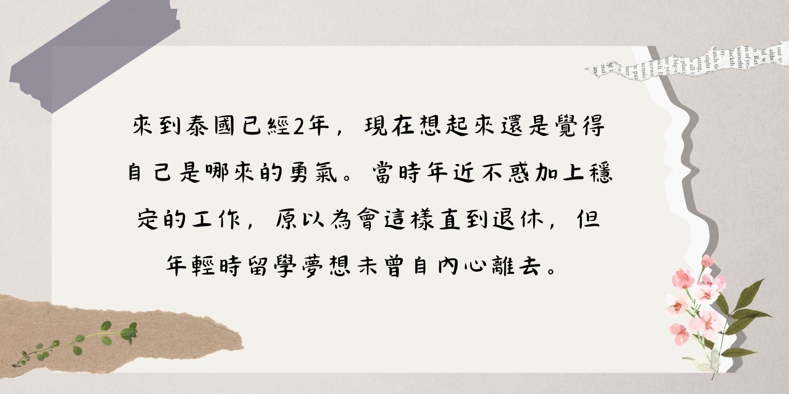 來到泰國已經2年，現在回想起來還是覺得自己是哪來的勇氣，因為當時年近不惑加上穩定的工作，原以為會這樣直到退休，但年輕時留學夢未曾自內心離去。