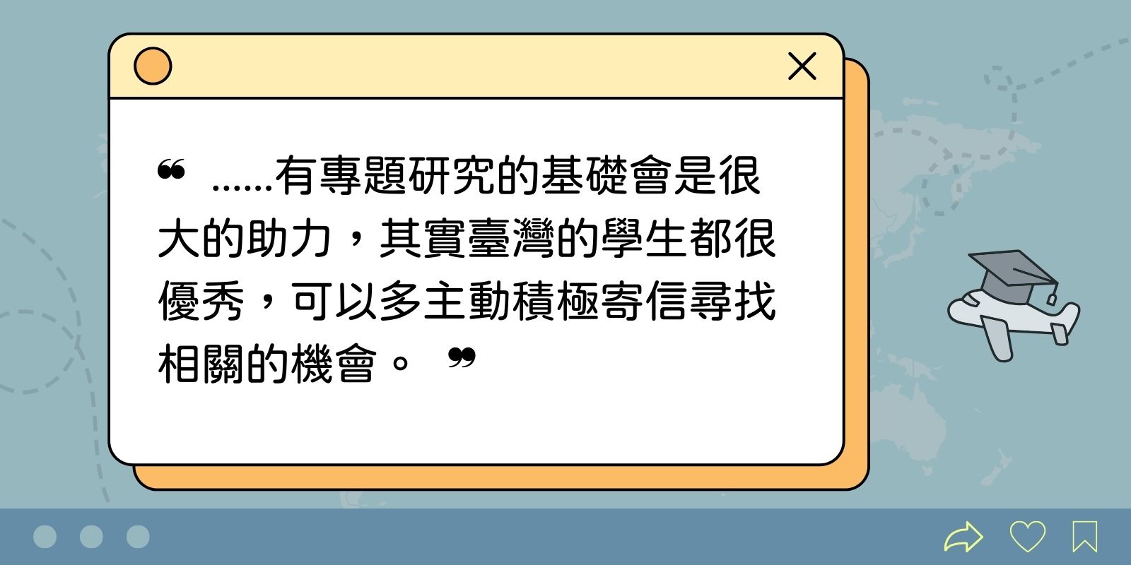 有專題研究的基礎會是很大的助力，其實臺灣的學生都很優秀，可以多主動積極尋找相關的機會。