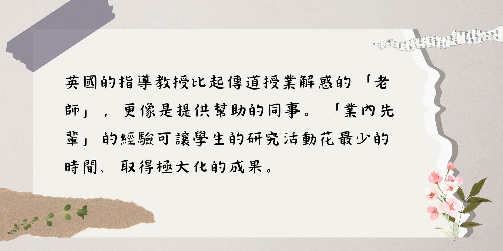 英國的指導教授比起傳道授業解惑的「老師」，更像是提供幫助的同事。「業內先輩」的經驗可讓學生的研究活動花最少的時間、取得極大化的成果