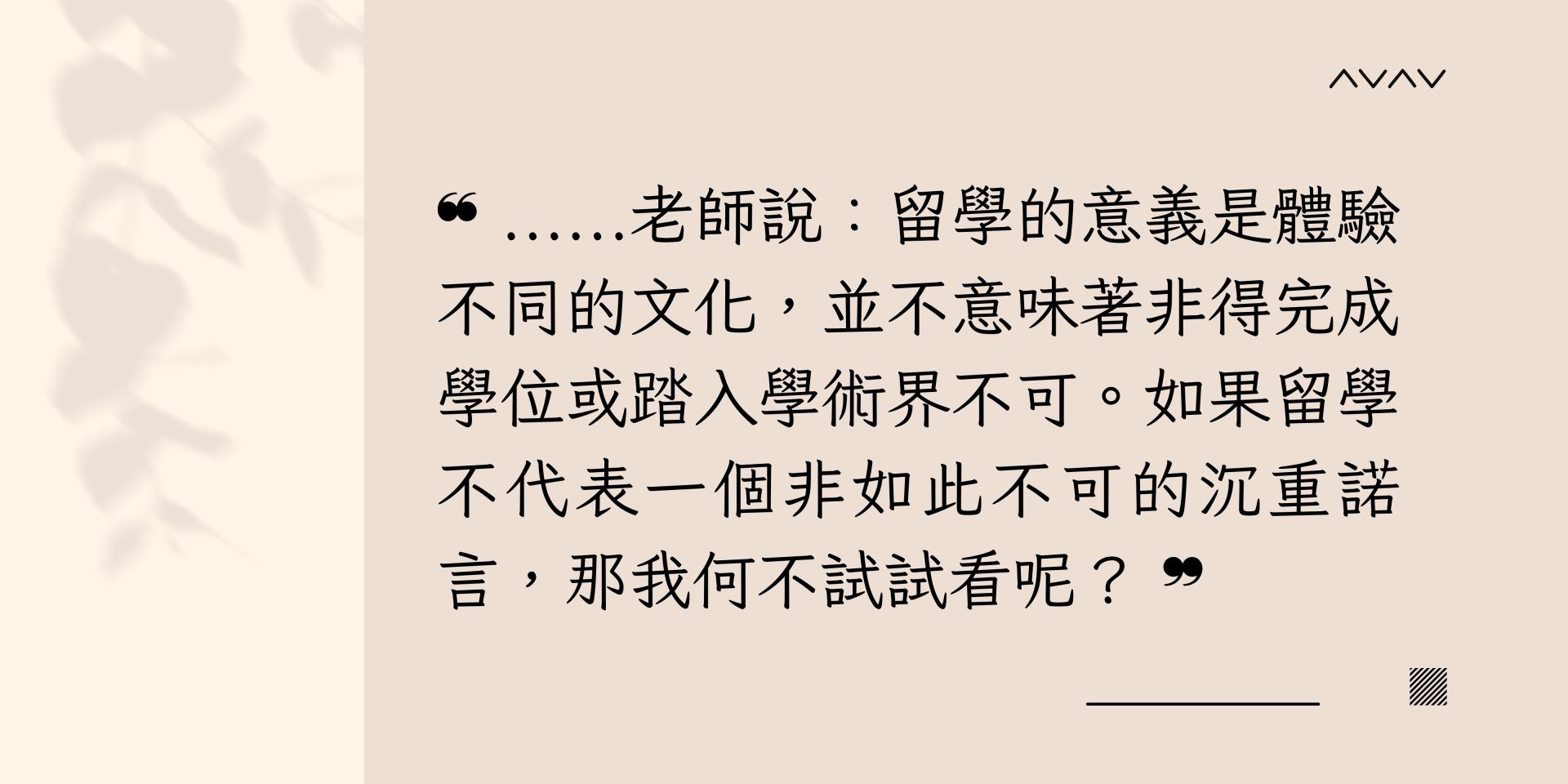 老師說:留學的意義是體驗不同的文化,並不意味著非得完成學位或踏入學術界不可。如果留學不代表一個非如此不可的沉重諾言,那我何不試試看呢?