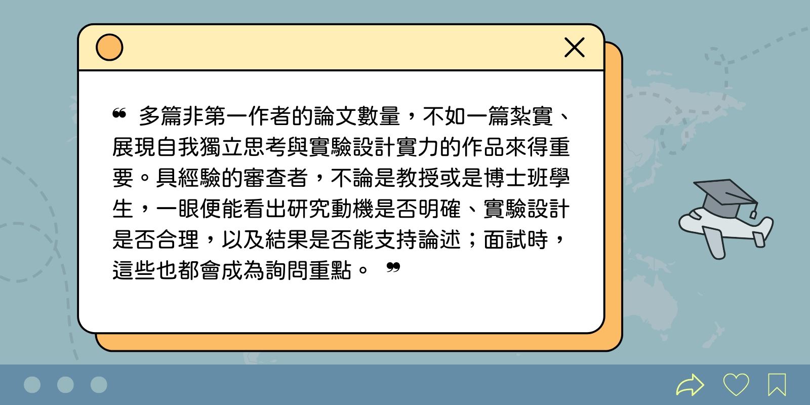 多篇非第一作者的論文數量，不如一篇紮實、展現自我獨立思考與實驗設計實力的作品來得重要。具經驗的審查者，不論是教授或是博士班學生，一眼便能看出研究動機是否明確、實驗設計是否合理，以及結果是否能支持論述；面試時，這些也都會成為詢問重點。