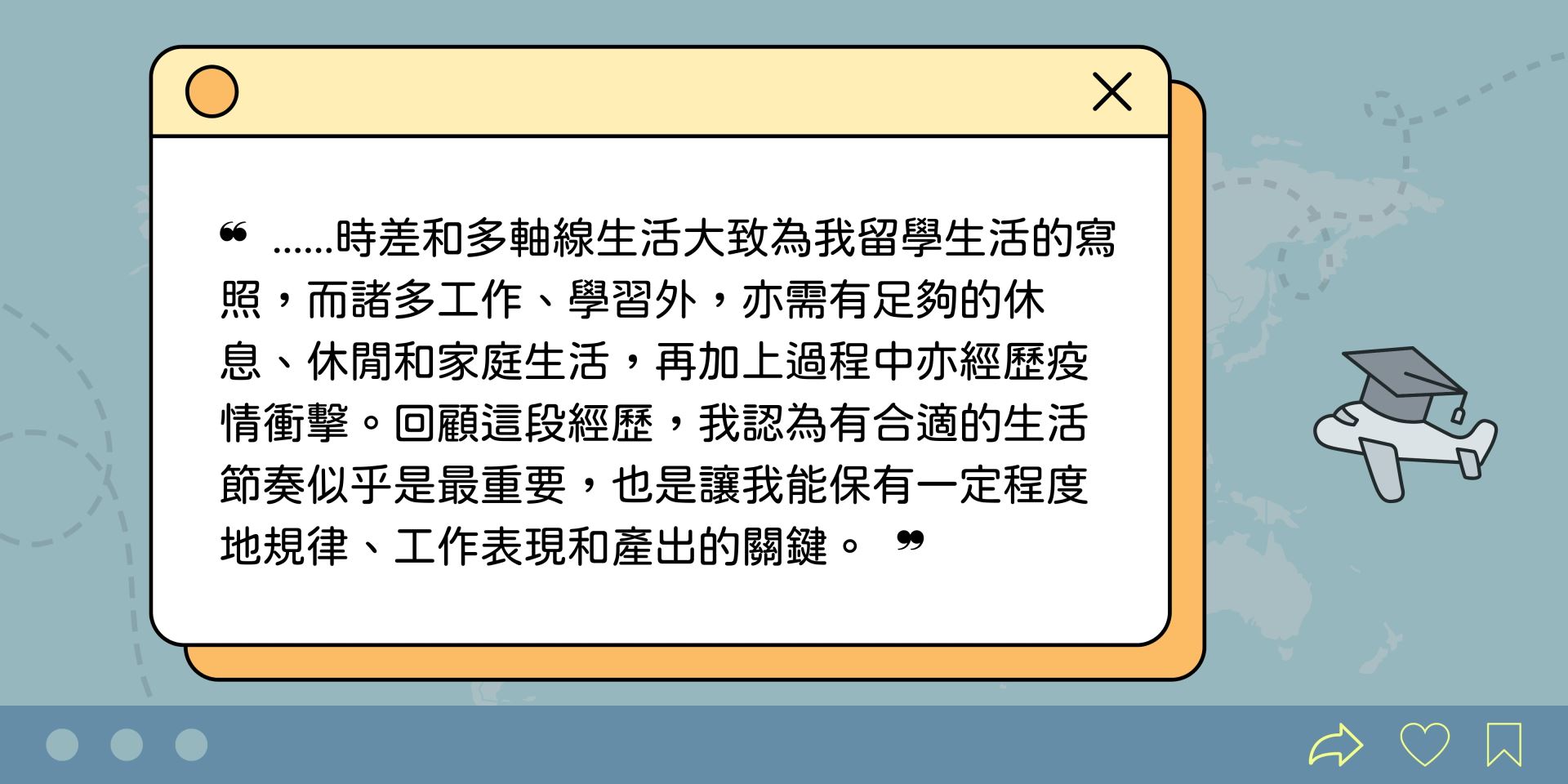 時差和多軸線生活大致為我留學生活的寫照。在諸多工作、學習外，也需有足夠的休息、休閒和家庭生活，加上過程中經歷疫情衝擊。回顧這段經歷，我認為有合適的生活節奏似乎是最重要，也讓我能保有一定程度地規律、工作表現和產出的關鍵。